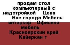 продам стол компьютерный с надстройкой. › Цена ­ 2 000 - Все города Мебель, интерьер » Офисная мебель   . Красноярский край,Кайеркан г.